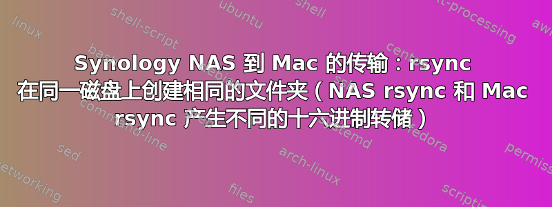 Synology NAS 到 Mac 的传输：rsync 在同一磁盘上创建相同的文件夹（NAS rsync 和 Mac rsync 产生不同的十六进制转储）