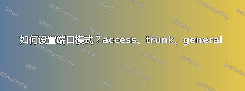 如何设置端口模式？access、trunk、general