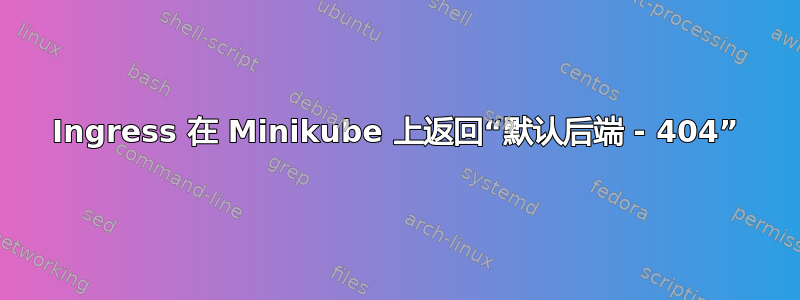 Ingress 在 Minikube 上返回“默认后端 - 404”