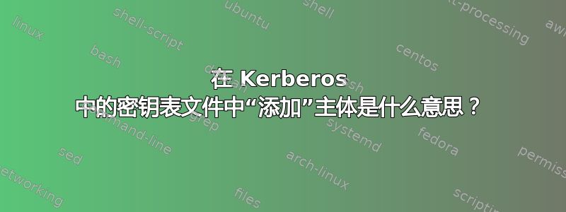 在 Kerberos 中的密钥表文件中“添加”主体是什么意思？