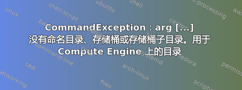 CommandException：arg [...] 没有命名目录、存储桶或存储桶子目录。用于 Compute Engine 上的目录