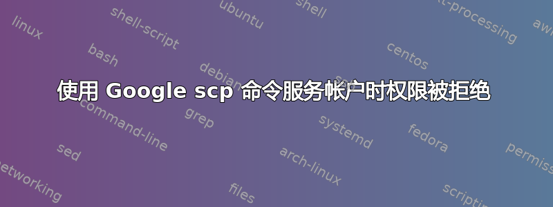 使用 Google scp 命令服务帐户时权限被拒绝