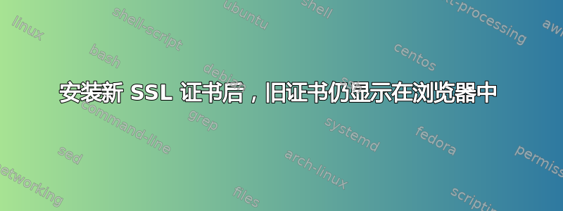 安装新 SSL 证书后，旧证书仍显示在浏览器中