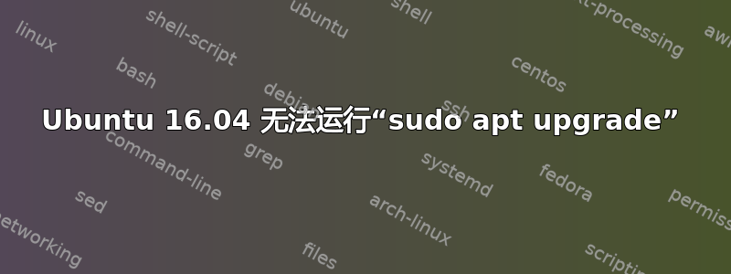 Ubuntu 16.04 无法运行“sudo apt upgrade”