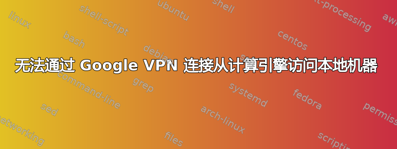 无法通过 Google VPN 连接从计算引擎访问本地机器