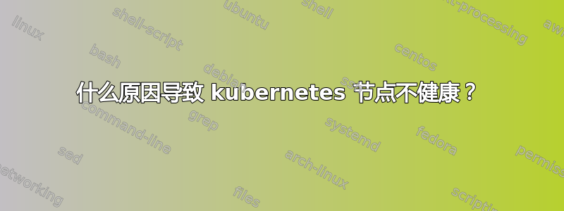 什么原因导致 kubernetes 节点不健康？