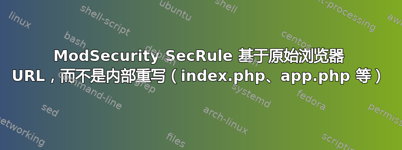 ModSecurity SecRule 基于原始浏览器 URL，而不是内部重写（index.php、app.php 等）