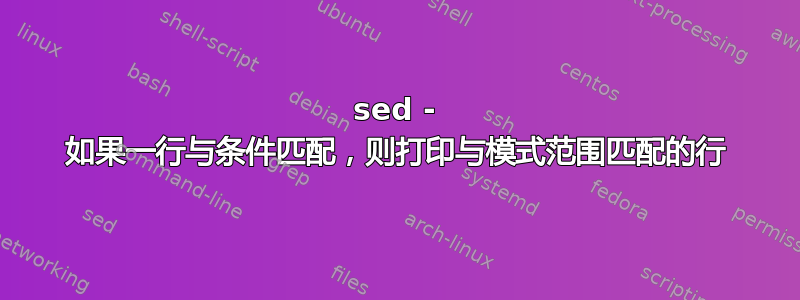 sed - 如果一行与条件匹配，则打印与模式范围匹配的行