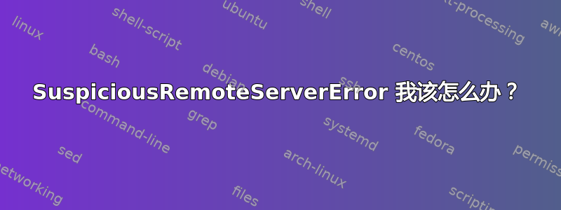 SuspiciousRemoteServerError 我该怎么办？