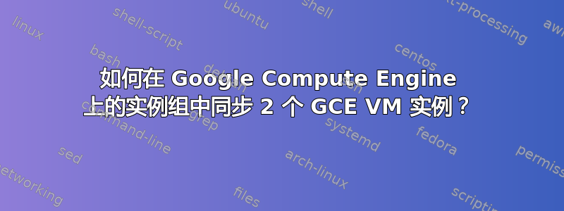 如何在 Google Compute Engine 上的实例组中同步 2 个 GCE VM 实例？