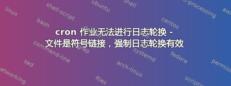 cron 作业无法进行日志轮换 - 文件是符号链接，强制日志轮换有效