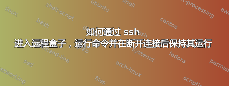 如何通过 ssh 进入远程盒子，运行命令并在断开连接后保持其运行