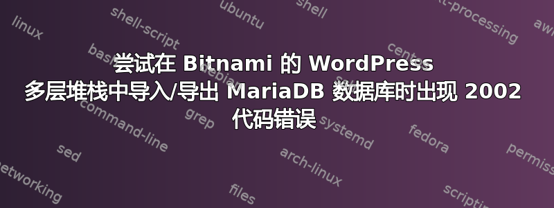 尝试在 Bitnami 的 WordPress 多层堆栈中导入/导出 MariaDB 数据库时出现 2002 代码错误