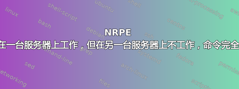 NRPE 代理在一台服务器上工作，但在另一台服务器上不工作，命令完全相同