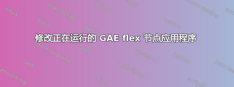 修改正在运行的 GAE flex 节点应用程序