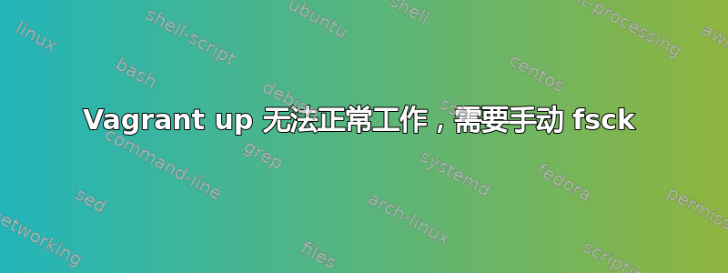 Vagrant up 无法正常工作，需要手动 fsck