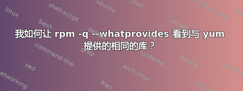 我如何让 rpm -q --whatprovides 看到与 yum 提供的相同的库？