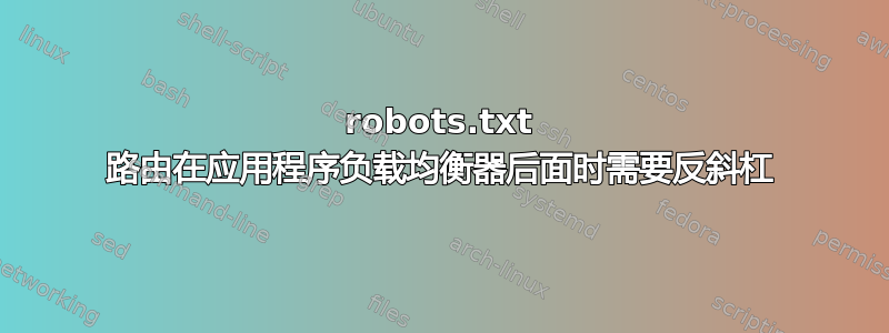 robots.txt 路由在应用程序负载均衡器后面时需要反斜杠