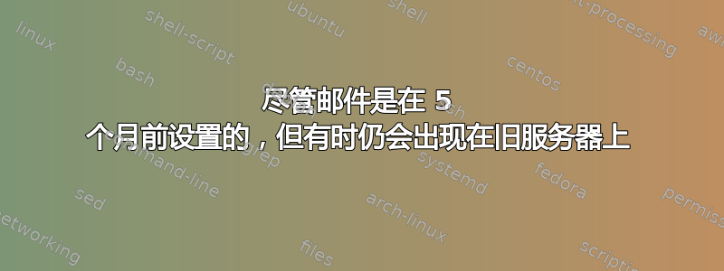 尽管邮件是在 5 个月前设置的，但有时仍会出现在旧服务器上