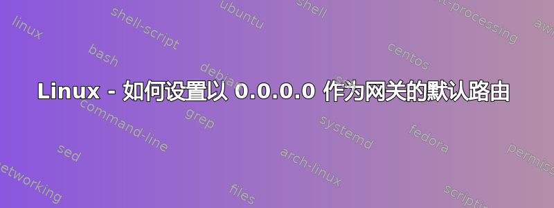 Linux - 如何设置以 0.0.0.0 作为网关的默认路由