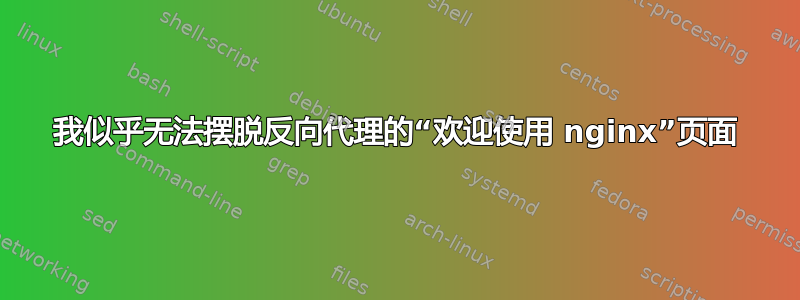 我似乎无法摆脱反向代理的“欢迎使用 nginx”页面