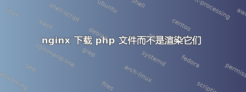 nginx 下载 php 文件而不是渲染它们