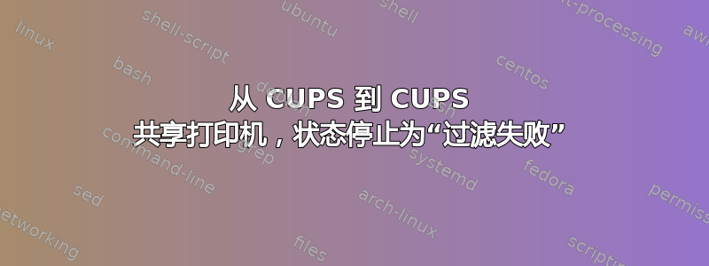 从 CUPS 到 CUPS 共享打印机，状态停止为“过滤失败”