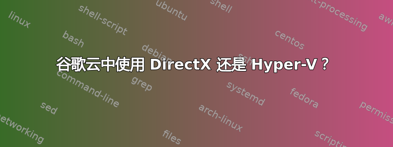 谷歌云中使用 DirectX 还是 Hyper-V？