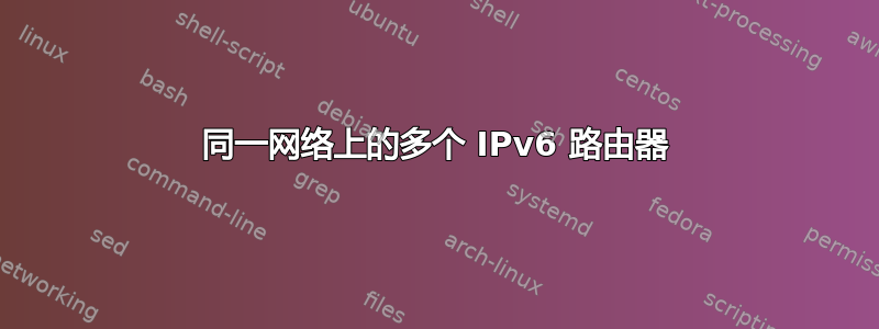 同一网络上的多个 IPv6 路由器