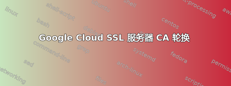 Google Cloud SSL 服务器 CA 轮换