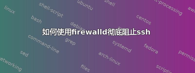 如何使用firewalld彻底阻止ssh