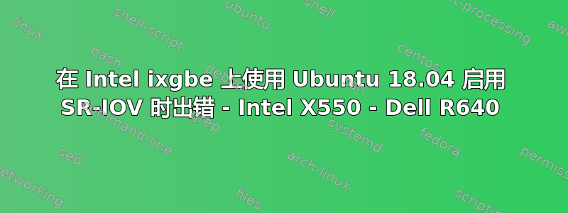 在 Intel ixgbe 上使用 Ubuntu 18.04 启用 SR-IOV 时出错 - Intel X550 - Dell R640