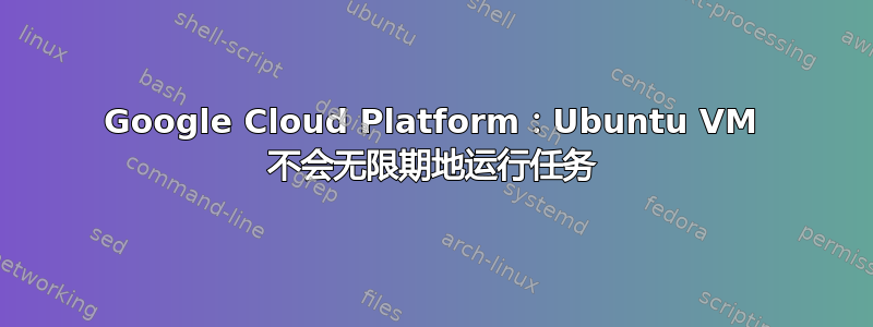 Google Cloud Platform：Ubuntu VM 不会无限期地运行任务