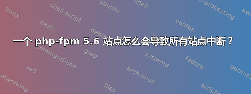 一个 php-fpm 5.6 站点怎么会导致所有站点中断？