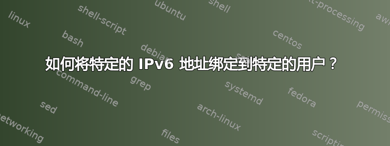 如何将特定的 IPv6 地址绑定到特定的用户？