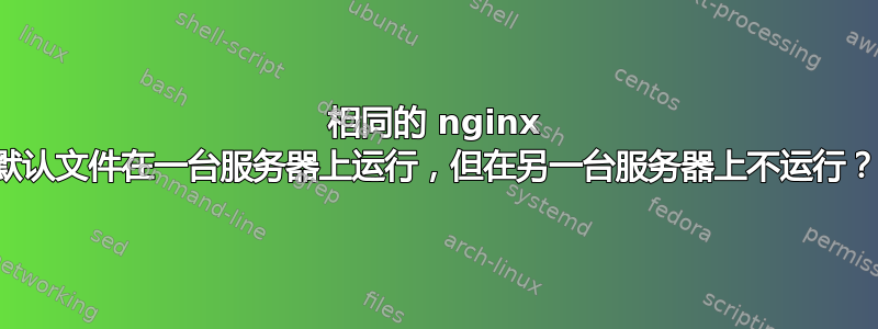 相同的 nginx 默认文件在一台服务器上运行，但在另一台服务器上不运行？