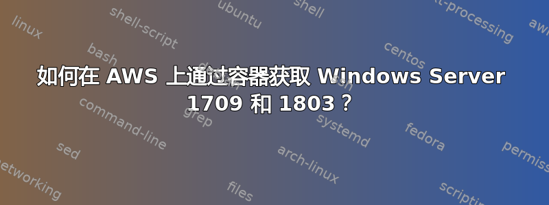 如何在 AWS 上通过容器获取 Windows Server 1709 和 1803？