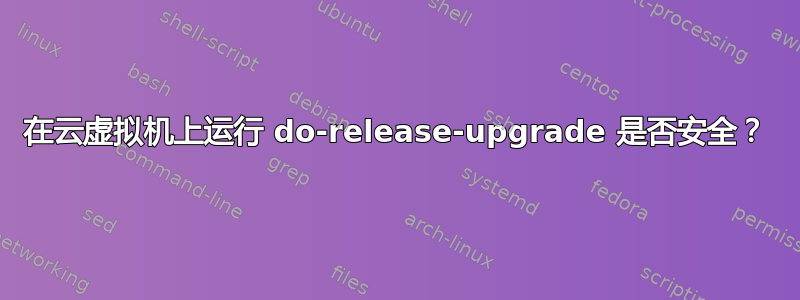 在云虚拟机上运行 do-release-upgrade 是否安全？