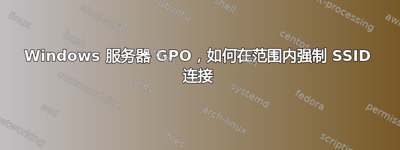 Windows 服务器 GPO，如何在范围内强制 SSID 连接