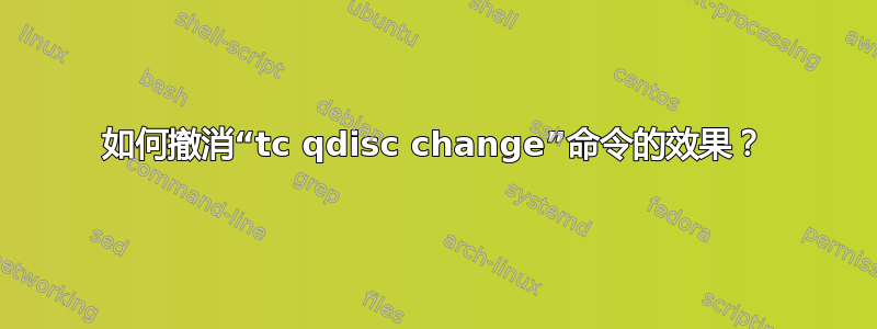 如何撤消“tc qdisc change”命令的效果？