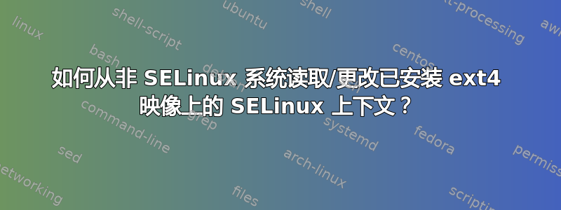 如何从非 SELinux 系统读取/更改已安装 ext4 映像上的 SELinux 上下文？