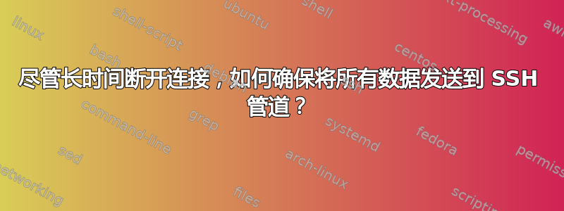 尽管长时间断开连接，如何确保将所有数据发送到 SSH 管道？