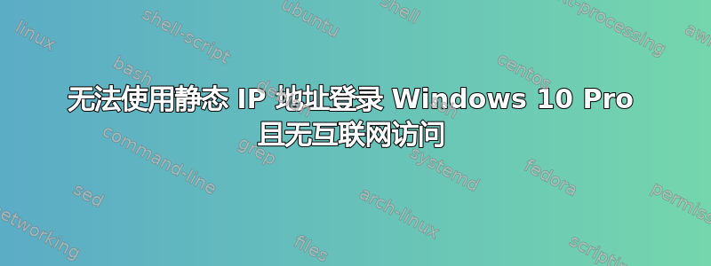 无法使用静态 IP 地址登录 Windows 10 Pro 且无互联网访问