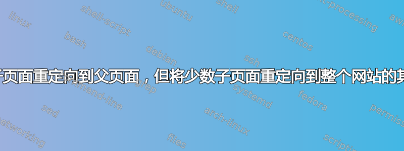 301 将所有子页面重定向到父页面，但将少数子页面重定向到整个网站的其他页面