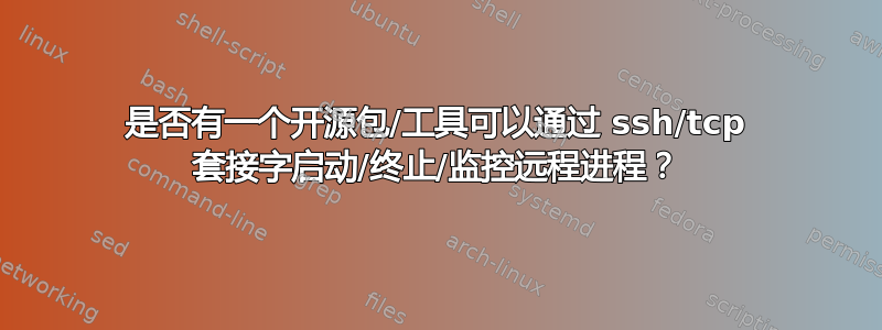 是否有一个开源包/工具可以通过 ssh/tcp 套接字启动/终止/监控远程进程？