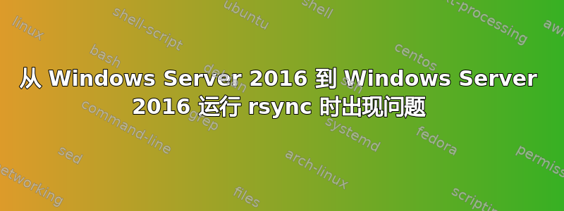 从 Windows Server 2016 到 Windows Server 2016 运行 rsync 时出现问题