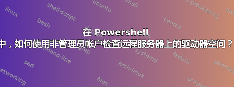 在 Powershell 中，如何使用非管理员帐户检查远程服务器上的驱动器空间？