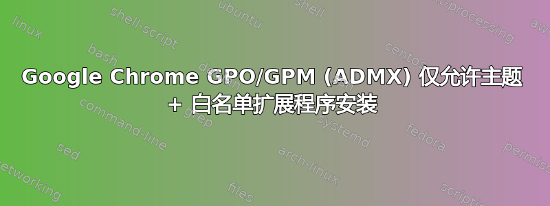 Google Chrome GPO/GPM (ADMX) 仅允许主题 + 白名单扩展程序安装