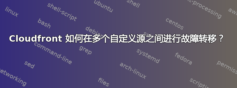 Cloudfront 如何在多个自定义源之间进行故障转移？