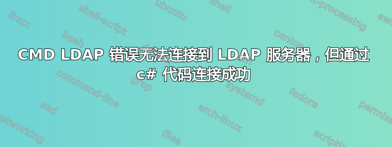 CMD LDAP 错误无法连接到 LDAP 服务器，但通过 c# 代码连接成功